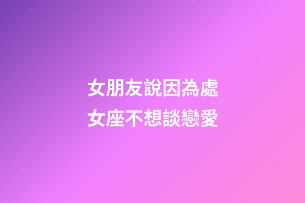 女朋友說因為處女座不想談戀愛-第1張-星座運勢-玄機派