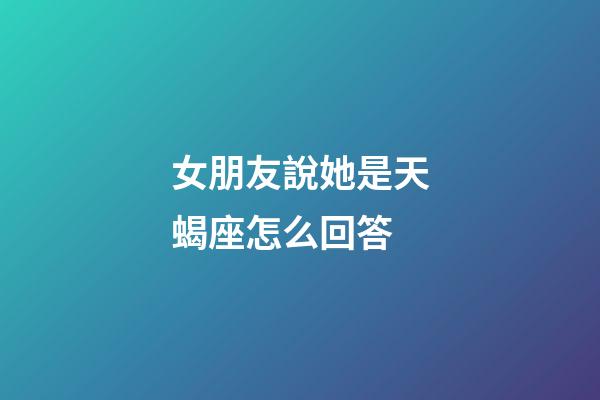 女朋友說她是天蝎座怎么回答-第1張-星座運勢-玄機派