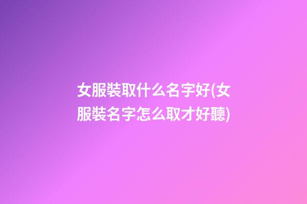 女服裝取什么名字好(女服裝名字怎么取才好聽)