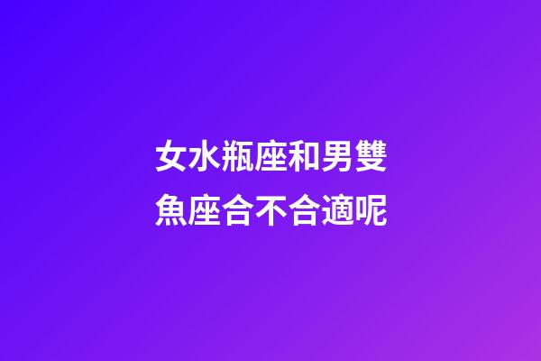 女水瓶座和男雙魚座合不合適呢