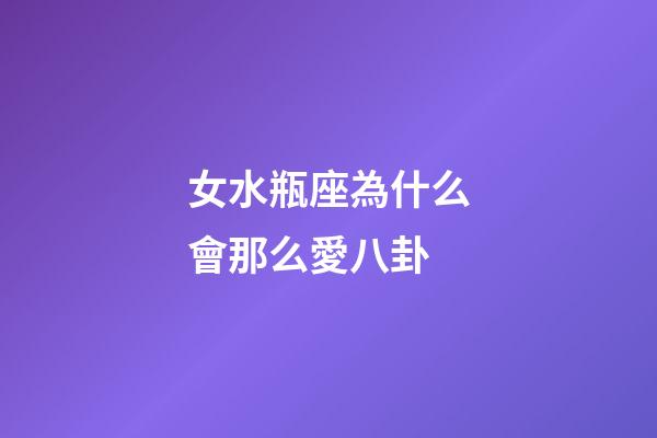 女水瓶座為什么會那么愛八卦-第1張-星座運勢-玄機派