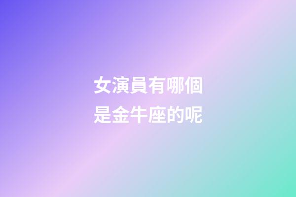女演員有哪個是金牛座的呢-第1張-星座運勢-玄機派