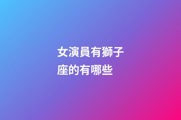 女演員有獅子座的有哪些-第1張-星座運(yùn)勢-玄機(jī)派