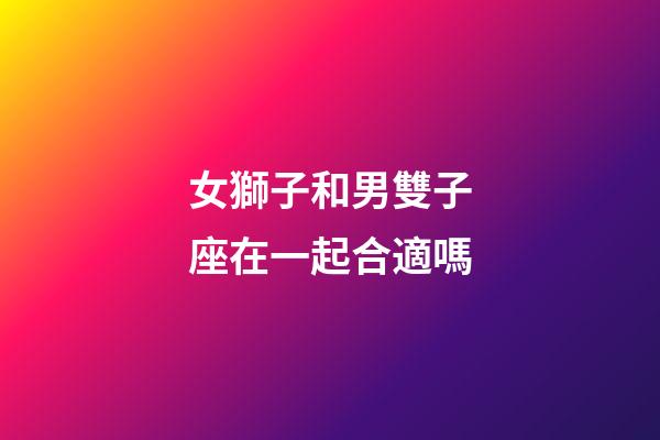女獅子和男雙子座在一起合適嗎-第1張-星座運勢-玄機派
