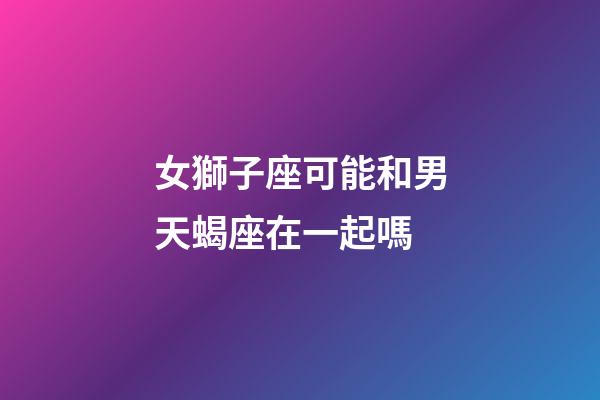 女獅子座可能和男天蝎座在一起嗎-第1張-星座運勢-玄機派