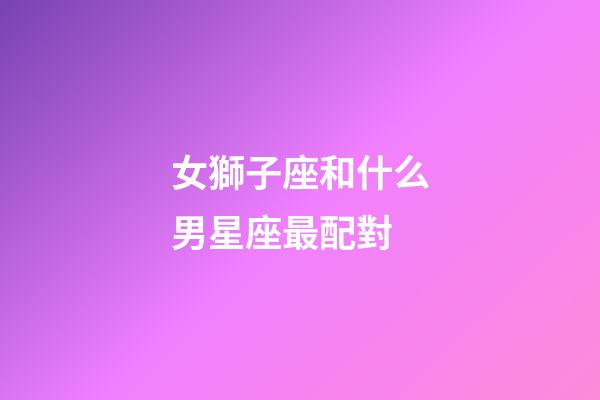 女獅子座和什么男星座最配對-第1張-星座運勢-玄機派