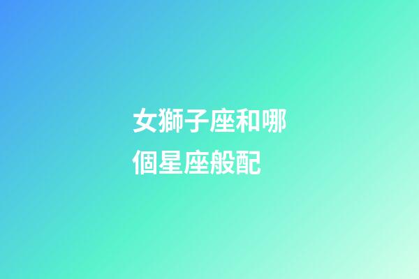 女獅子座和哪個星座般配-第1張-星座運勢-玄機派