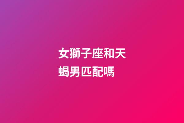 女獅子座和天蝎男匹配嗎-第1張-星座運勢-玄機派