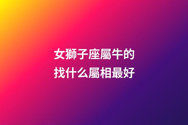 女獅子座屬牛的找什么屬相最好-第1張-星座運(yùn)勢(shì)-玄機(jī)派