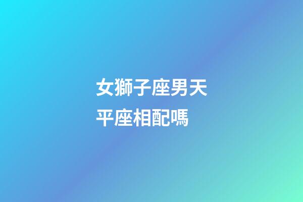 女獅子座男天平座相配嗎-第1張-星座運勢-玄機派