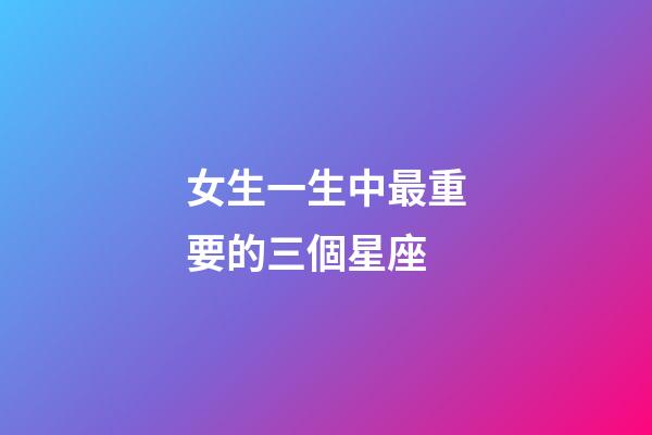 女生一生中最重要的三個星座-第1張-星座運勢-玄機派