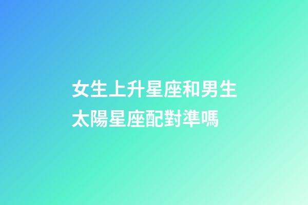 女生上升星座和男生太陽星座配對準嗎-第1張-星座運勢-玄機派