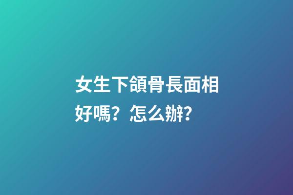 女生下頜骨長面相好嗎？怎么辦？