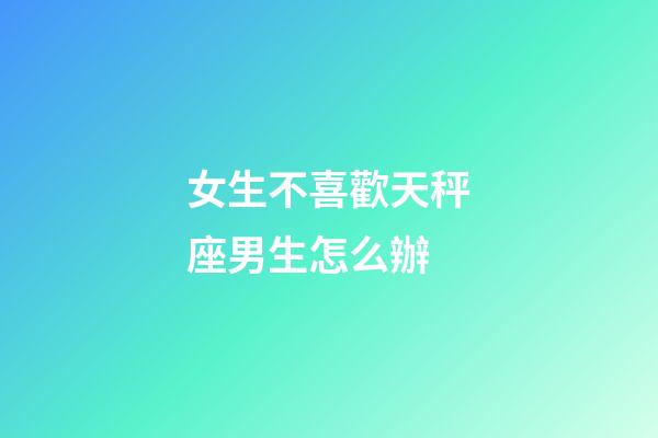 女生不喜歡天秤座男生怎么辦-第1張-星座運勢-玄機派