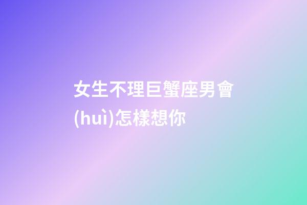 女生不理巨蟹座男會(huì)怎樣想你-第1張-星座運(yùn)勢(shì)-玄機(jī)派