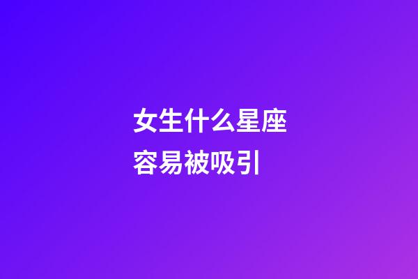 女生什么星座容易被吸引-第1張-星座運勢-玄機派
