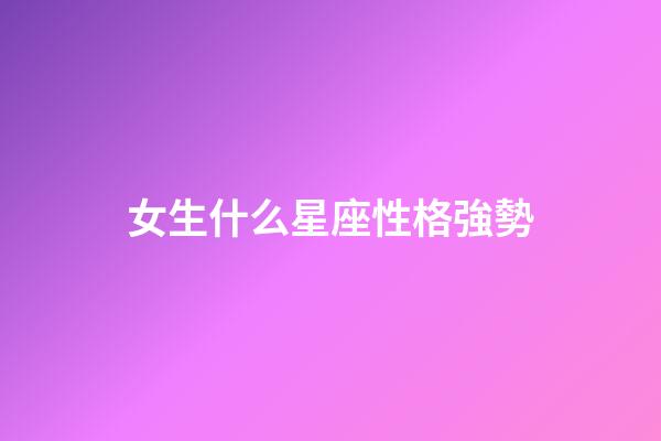 女生什么星座性格強勢-第1張-星座運勢-玄機派