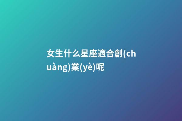 女生什么星座適合創(chuàng)業(yè)呢-第1張-星座運勢-玄機派