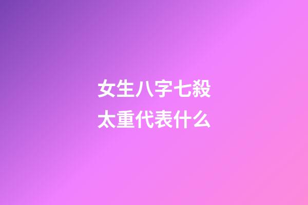 女生八字七殺太重代表什么