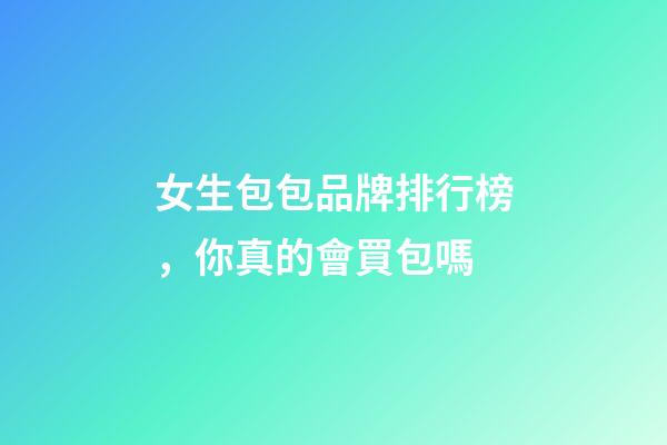 女生包包品牌排行榜，你真的會買包嗎-第1張-觀點-玄機派