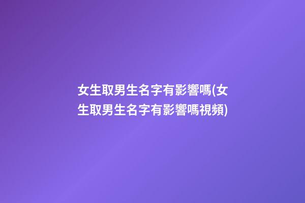 女生取男生名字有影響嗎(女生取男生名字有影響嗎視頻)