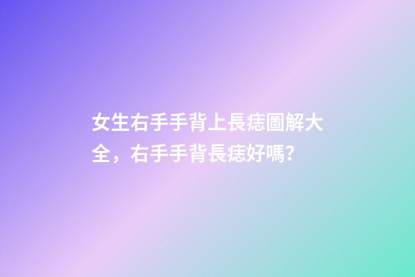 女生右手手背上長痣圖解大全，右手手背長痣好嗎？