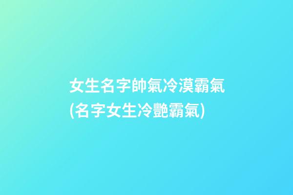 女生名字帥氣冷漠霸氣(名字女生冷艷霸氣)