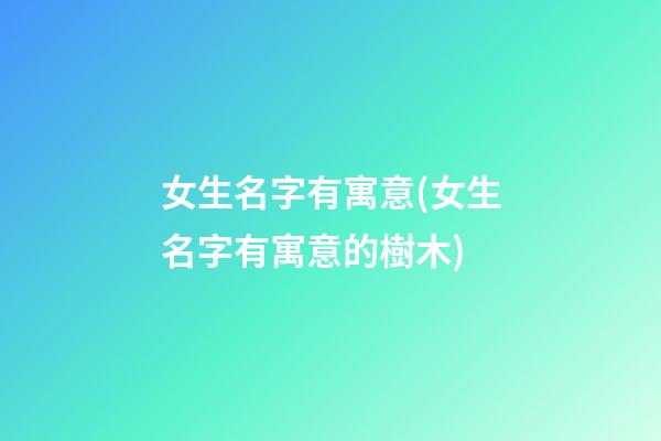 女生名字有寓意(女生名字有寓意的樹木)