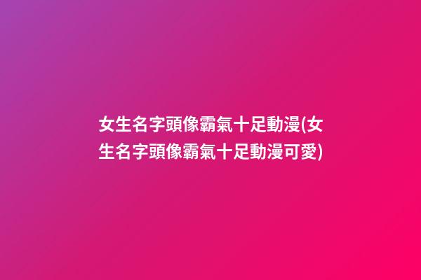女生名字頭像霸氣十足動漫(女生名字頭像霸氣十足動漫可愛)