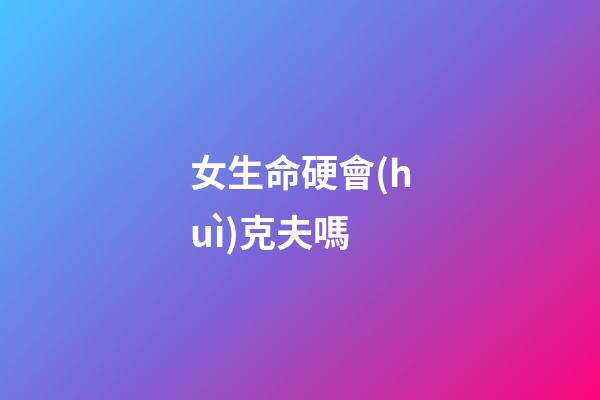 女生命硬會(huì)克夫嗎