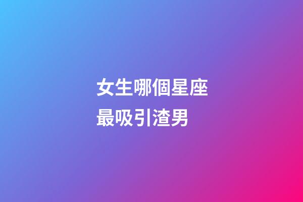 女生哪個星座最吸引渣男-第1張-星座運勢-玄機派