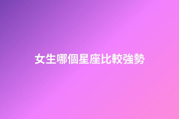 女生哪個星座比較強勢-第1張-星座運勢-玄機派
