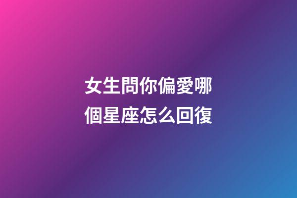 女生問你偏愛哪個星座怎么回復-第1張-星座運勢-玄機派