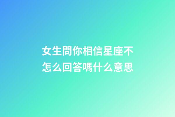 女生問你相信星座不怎么回答嗎什么意思