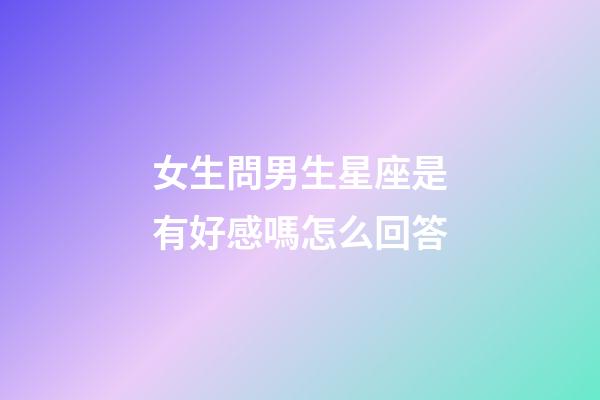 女生問男生星座是有好感嗎怎么回答-第1張-星座運勢-玄機派