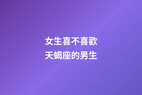 女生喜不喜歡天蝎座的男生-第1張-星座運勢-玄機派