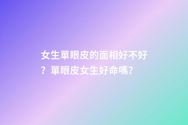 女生單眼皮的面相好不好？單眼皮女生好命嗎？