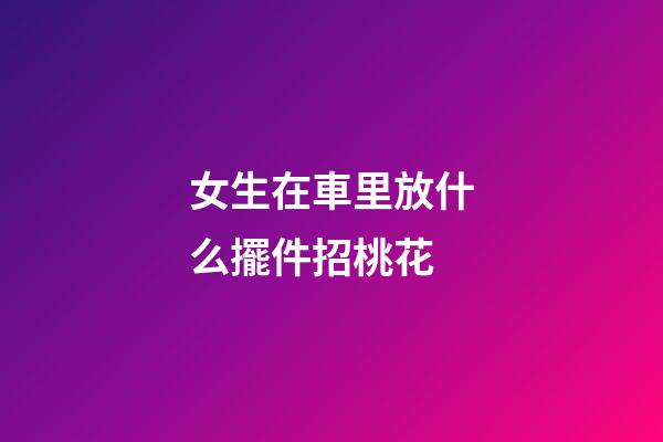 女生在車里放什么擺件招桃花