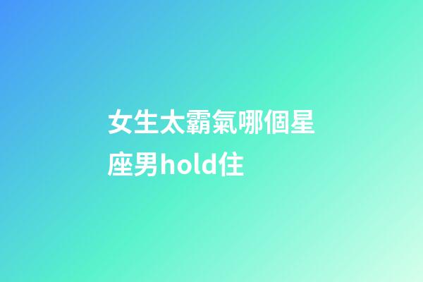 女生太霸氣哪個星座男hold住-第1張-星座運勢-玄機派