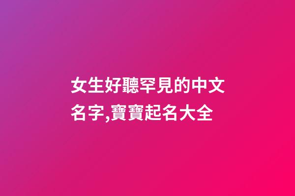 女生好聽罕見的中文名字,寶寶起名大全-第1張-觀點(diǎn)-玄機(jī)派