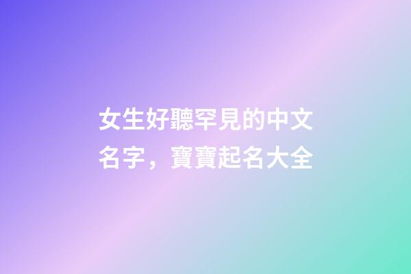 女生好聽罕見的中文名字，寶寶起名大全-第1張-觀點(diǎn)-玄機(jī)派