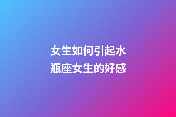 女生如何引起水瓶座女生的好感-第1張-星座運勢-玄機派