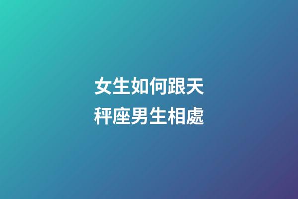 女生如何跟天秤座男生相處-第1張-星座運勢-玄機派