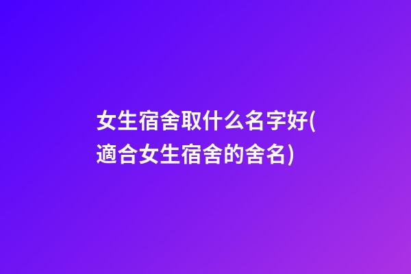 女生宿舍取什么名字好(適合女生宿舍的舍名)