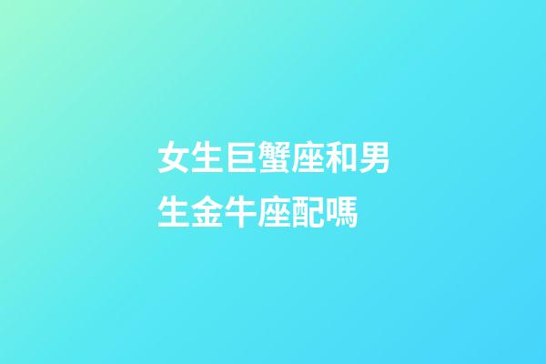 女生巨蟹座和男生金牛座配嗎-第1張-星座運勢-玄機派