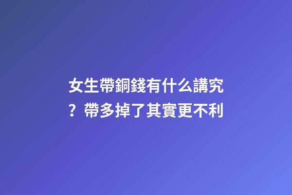 女生帶銅錢有什么講究？帶多掉了其實更不利