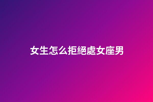 女生怎么拒絕處女座男-第1張-星座運勢-玄機派