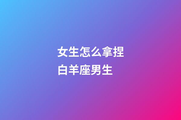 女生怎么拿捏白羊座男生-第1張-星座運勢-玄機派