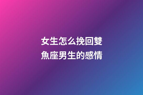 女生怎么挽回雙魚座男生的感情-第1張-星座運勢-玄機派