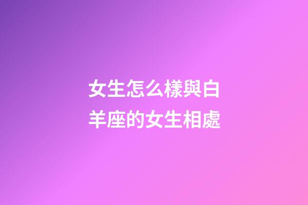 女生怎么樣與白羊座的女生相處-第1張-星座運勢-玄機派